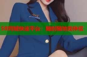 58同城快速平台：随时随地找伴侣