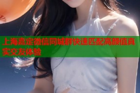 上海嘉定微信同城群快速匹配高颜值真实交友体验