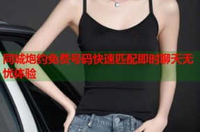 同城炮约免费号码快速匹配即时聊天无忧体验