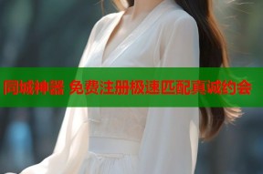 同城神器 免费注册极速匹配真诚约会