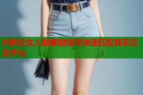 约附近女人做爰微信号快速匹配真实交友平台