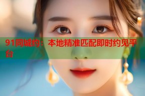 91同城约：本地精准匹配即时约见平台