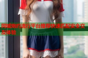 同城炮约流行平台推荐快速匹配安全交友体验