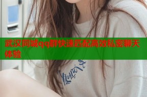 武汉同城qq群快速匹配高效私密聊天体验