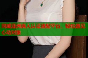 同城亚洲真人认证速配平台，轻松遇见心动对象
