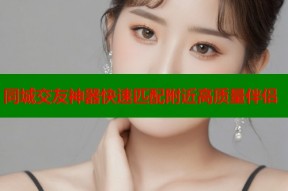 同城交友神器快速匹配附近高质量伴侣