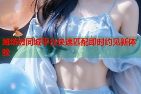 潍坊微同城平台快速匹配即时约见新体验