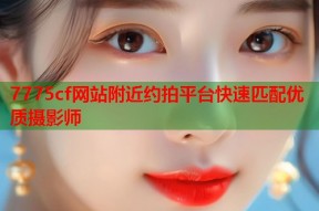 7775cf网站附近约拍平台快速匹配优质摄影师