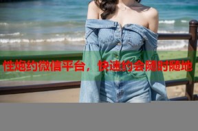 性炮约微信平台，快速约会随时随地