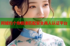 同城约个炮极速匹配安全真人认证平台