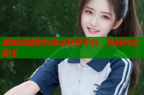 潍坊同城炮约电话联系平台，快速约会助手
