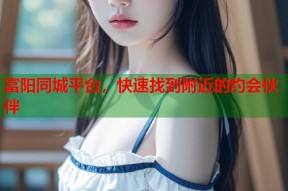富阳同城平台，快速找到附近的约会伙伴