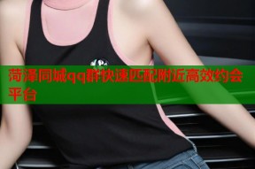 菏泽同城qq群快速匹配附近高效约会平台