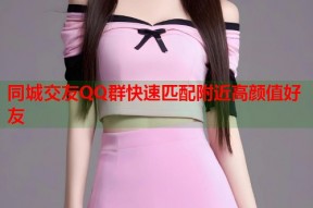 同城交友QQ群快速匹配附近高颜值好友