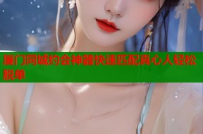 厦门同城约会神器快速匹配真心人轻松脱单