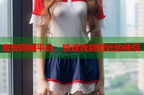 吉安同城平台，快速找到附近的伴侣