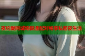 夜约爱同城炮极速配对畅享私密夜生活