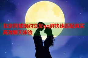 北京同城炮约交友qq群快速匹配真实高效聊天体验