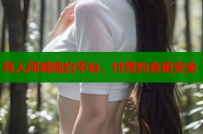 真人同城炮约平台，付费约会更安全