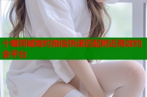 十堰同城炮约微信快速匹配附近高效约会平台