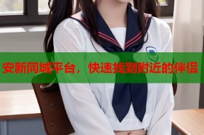 安新同城平台，快速找到附近的伴侣