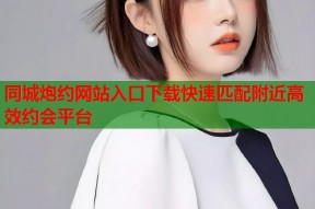 同城炮约网站入口下载快速匹配附近高效约会平台
