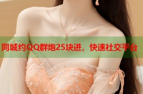 同城约QQ群炮25块进，快速社交平台