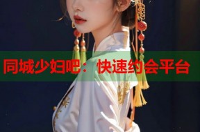同城少妇吧：快速约会平台