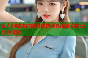 真人同城炮约免费网快速匹配真实附近约会体验
