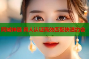 同城神器 真人认证高效匹配快速约会