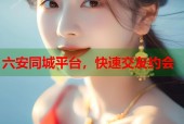 六安同城平台，快速交友约会