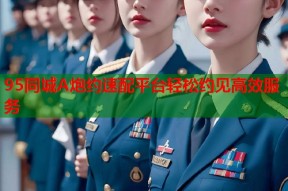 95同城A炮约速配平台轻松约见高效服务