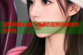 深圳同城qq群，快速匹配附近高效约会平台