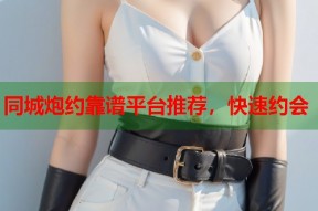 同城炮约靠谱平台推荐，快速约会