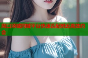 周口项城同城平台快速匹配附近高效约会