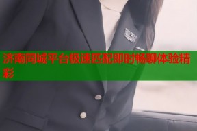 济南同城平台极速匹配即时畅聊体验精彩