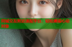 同城交友附近速配平台，轻松邂逅心动对象