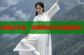 同城约平台，纯粹陪伴无性温暖体验