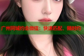 广州同城约会微信：快速匹配，随时约