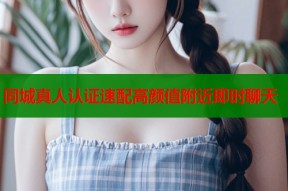 同城真人认证速配高颜值附近即时聊天
