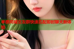孝感同城交友群快速匹配即时聊天新体验