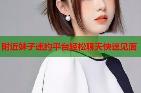 附近妹子速约平台轻松聊天快速见面