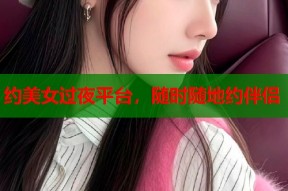 约美女过夜平台，随时随地约伴侣