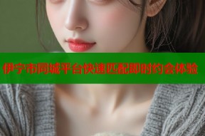伊宁市同城平台快速匹配即时约会体验