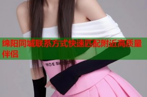 绵阳同城联系方式快速匹配附近高质量伴侣