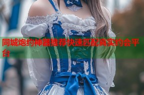 同城炮约神器推荐快速匹配真实约会平台