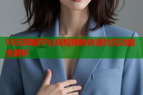 50元同城平台真相揭秘快速约见功能全解析