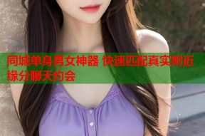 同城单身男女神器 快速匹配真实附近缘分聊天约会