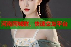 河南同城群，快速交友平台