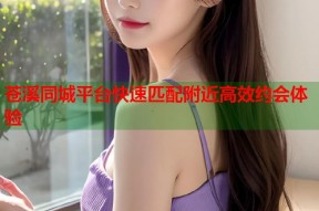 苍溪同城平台快速匹配附近高效约会体验